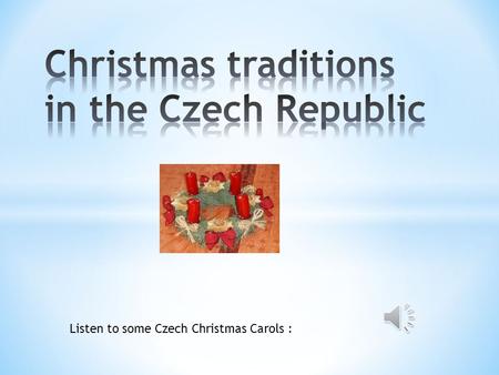 Listen to some Czech Christmas Carols : * Christmas Eve in the Czech Republic is celebrated with a feast. * Christmas tree is usually decorated this.