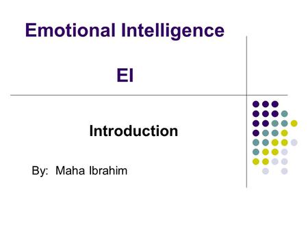 Emotional Intelligence EI Introduction By: Maha Ibrahim.