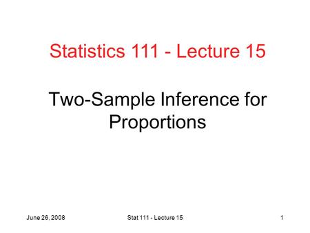 June 26, 2008Stat 111 - Lecture 151 Two-Sample Inference for Proportions Statistics 111 - Lecture 15.