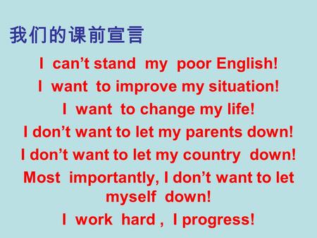 我们的课前宣言 I can’t stand my poor English! I want to improve my situation! I want to change my life! I don’t want to let my parents down! I don’t want to let.
