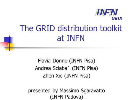 GRID The GRID distribution toolkit at INFN Flavia Donno (INFN Pisa) Andrea Sciaba` (INFN Pisa) Zhen Xie (INFN Pisa) presented by Massimo Sgaravatto (INFN.