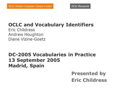OCLC and Vocabulary Identifiers Eric Childress Andrew Houghton Diane Vizine-Goetz DC-2005 Vocabularies in Practice 13 September 2005 Madrid, Spain Presented.