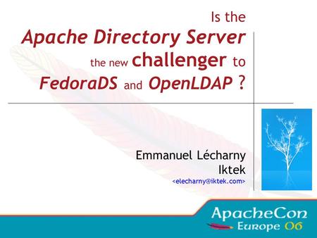 Is the Apache Directory Server the new challenger to FedoraDS and OpenLDAP ? Emmanuel Lécharny Iktek.