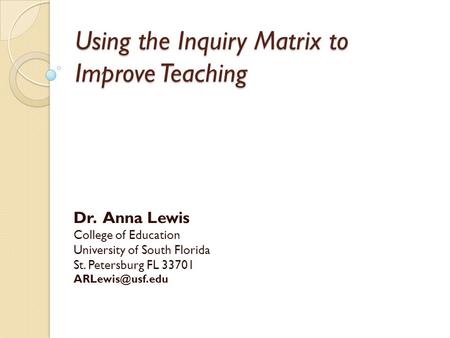 Using the Inquiry Matrix to Improve Teaching Dr. Anna Lewis College of Education University of South Florida St. Petersburg FL 33701
