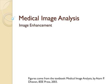 Medical Image Analysis Image Enhancement Figures come from the textbook: Medical Image Analysis, by Atam P. Dhawan, IEEE Press, 2003.