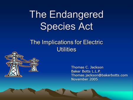 The Endangered Species Act The Implications for Electric Utilities Thomas C. Jackson Baker Botts L.L.P. November 2005.