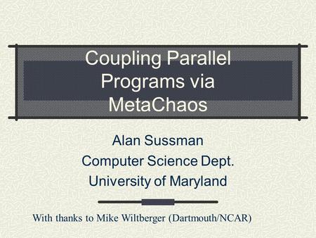 Coupling Parallel Programs via MetaChaos Alan Sussman Computer Science Dept. University of Maryland With thanks to Mike Wiltberger (Dartmouth/NCAR)