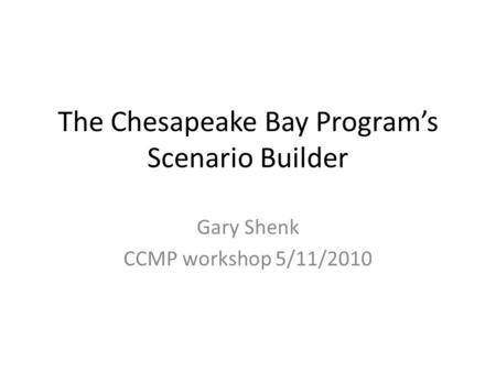 The Chesapeake Bay Program’s Scenario Builder Gary Shenk CCMP workshop 5/11/2010.