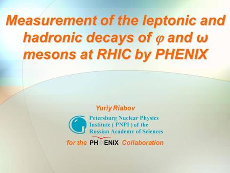 Yuriy Riabov QM2006 Shanghai Nov.19, 2006 1 Measurement of the leptonic and hadronic decays of  and ω mesons at RHIC by PHENIX Yuriy Riabov for the Collaboration.