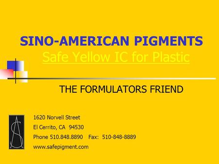 Safe Yellow IC for Plastic THE FORMULATORS FRIEND SINO-AMERICAN PIGMENTS 1620 Norvell Street El Cerrito, CA 94530 Phone 510.848.8890 Fax: 510-848-8889.