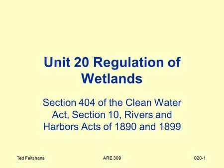 ARE 309Ted Feitshans020-1 Unit 20 Regulation of Wetlands Section 404 of the Clean Water Act, Section 10, Rivers and Harbors Acts of 1890 and 1899.
