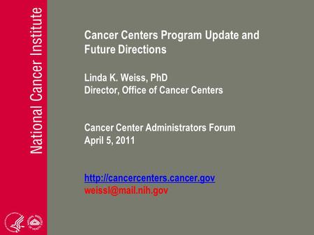 Cancer Centers Program Update and Future Directions Linda K. Weiss, PhD Director, Office of Cancer Centers Cancer Center Administrators Forum April 5,