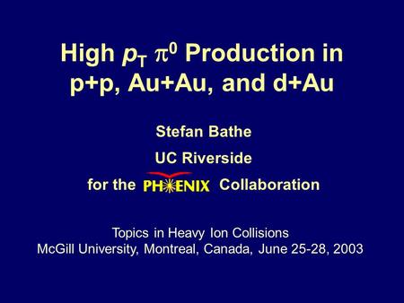 High p T  0 Production in p+p, Au+Au, and d+Au Stefan Bathe UC Riverside for the Collaboration Topics in Heavy Ion Collisions McGill University, Montreal,