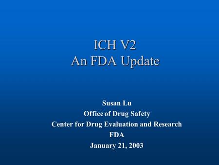 ICH V2 An FDA Update Susan Lu Office of Drug Safety Center for Drug Evaluation and Research FDA January 21, 2003.