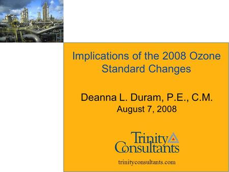 Implications of the 2008 Ozone Standard Changes Deanna L. Duram, P.E., C.M. August 7, 2008 trinityconsultants.com.