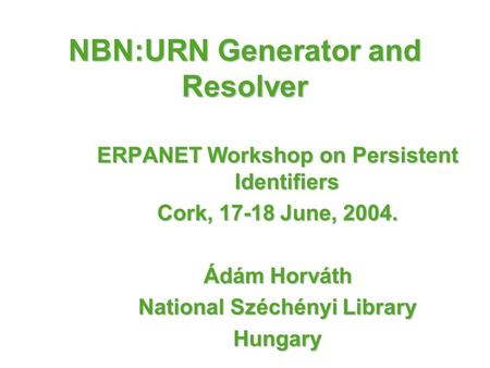 NBN:URN Generator and Resolver ERPANET Workshop on Persistent Identifiers Cork, 17-18 June, 2004. Ádám Horváth National Széchényi Library Hungary.