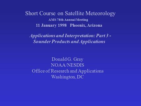 Short Course on Satellite Meteorology 11 January 1998 Phoenix, Arizona Applications and Interpretation: Part 3 - Sounder Products and Applications Donald.