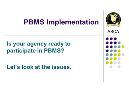 ASCA PBMS Implementation Is your agency ready to participate in PBMS? Let’s look at the issues.