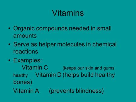 Vitamins Organic compounds needed in small amounts Serve as helper molecules in chemical reactions Examples: Vitamin C (keeps our skin and gums healthy.