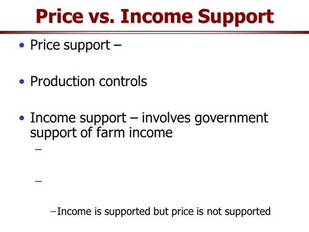 Price vs. Income Support Price support – Production controls Income support – involves government support of farm income − −Income is supported but price.
