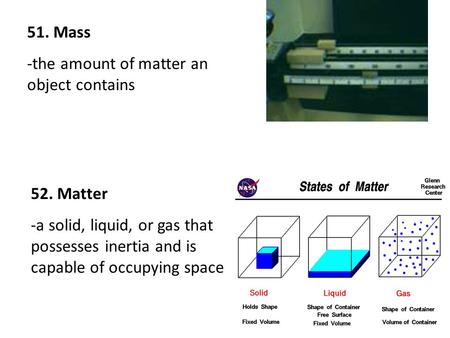 51. Mass -the amount of matter an object contains 52. Matter -a solid, liquid, or gas that possesses inertia and is capable of occupying space.