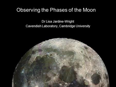 Observing the Phases of the Moon Dr Lisa Jardine-Wright Cavendish Laboratory, Cambridge University.
