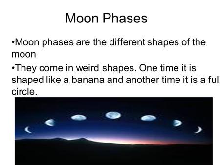 Moon Phases Moon phases are the different shapes of the moon They come in weird shapes. One time it is shaped like a banana and another time it is a full.