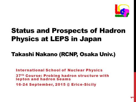 Status and Prospects of Hadron Physics at LEPS in Japan Takashi Nakano (RCNP, Osaka Univ.) International School of Nuclear Physics 37 th Course: Probing.