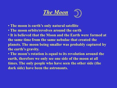 The Moon The moon is earth’s only natural satellite The moon orbits/revolves around the earth It is believed that the Moon and the Earth were formed at.