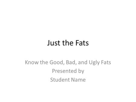 Just the Fats Know the Good, Bad, and Ugly Fats Presented by Student Name.