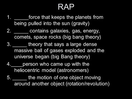 RAP 1._____force that keeps the planets from being pulled into the sun (gravity) 2. _____ contains galaxies, gas, energy, comets, space rocks (big bang.