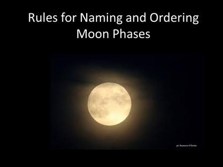Rules for Naming and Ordering Moon Phases. Step 1 Find the moon between Earth and the Sun. This is always the New Moon. This is a picture of a new moon.