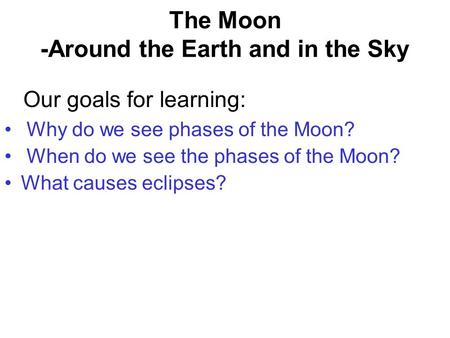 The Moon -Around the Earth and in the Sky Why do we see phases of the Moon? When do we see the phases of the Moon? What causes eclipses? Our goals for.