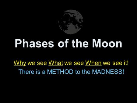 Phases of the Moon Why we see What we see When we see it! There is a METHOD to the MADNESS!