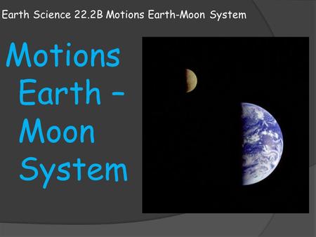 Earth Science 22.2B Motions Earth-Moon System