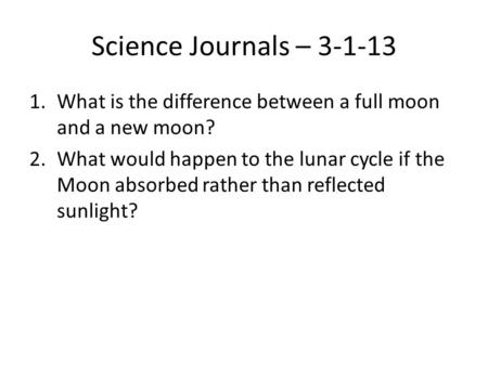 Science Journals – 3-1-13 What is the difference between a full moon and a new moon? What would happen to the lunar cycle if the Moon absorbed rather than.