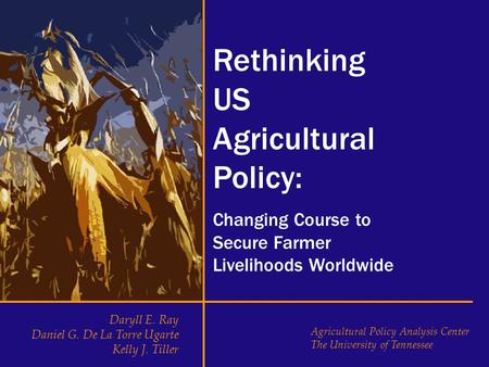 Rethinking US Agricultural Policy: Changing Course to Secure Farmer Livelihoods Worldwide Daryll E. Ray Daniel G. De La Torre Ugarte Kelly J. Tiller Agricultural.