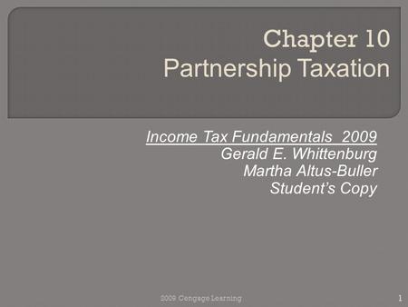 Income Tax Fundamentals 2009 Gerald E. Whittenburg Martha Altus-Buller Student’s Copy Chapter 10 Partnership Taxation 1 2009 Cengage Learning.