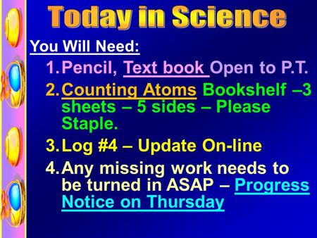 You Will Need: 1.Pencil, Text book Open to P.T. 2.Counting Atoms Bookshelf –3 sheets – 5 sides – Please Staple. 3.Log #4 – Update On-line 4.Any missing.