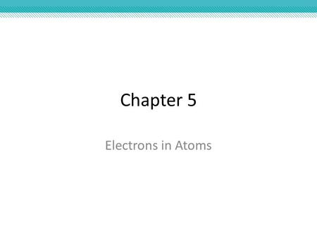 Chapter 5 Electrons in Atoms.