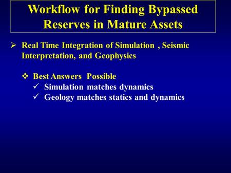 Workflow for Finding Bypassed Reserves in Mature Assets  Real Time Integration of Simulation, Seismic Interpretation, and Geophysics  Best Answers Possible.