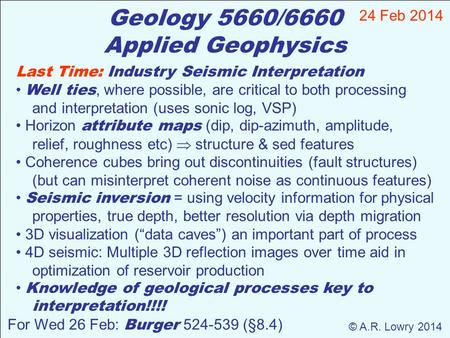 Geology 5660/6660 Applied Geophysics 24 Feb 2014 © A.R. Lowry 2014 For Wed 26 Feb: Burger 524-539 (§8.4) Last Time: Industry Seismic Interpretation Well.