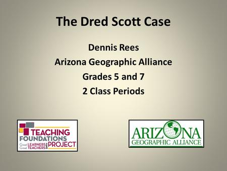 The Dred Scott Case Dennis Rees Arizona Geographic Alliance Grades 5 and 7 2 Class Periods.