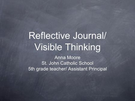 Reflective Journal/ Visible Thinking Anna Moore St. John Catholic School 5th grade teacher/ Assistant Principal.