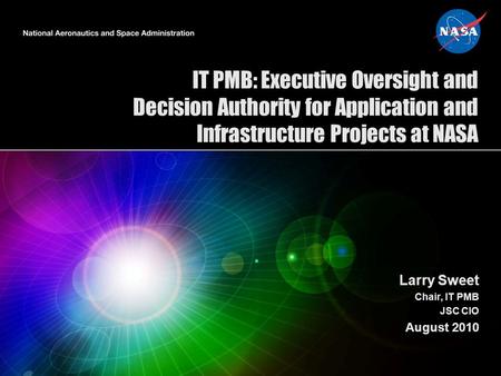 IT PMB: Executive Oversight and Decision Authority for Application and Infrastructure Projects at NASA Larry Sweet Chair, IT PMB JSC CIO August 2010.