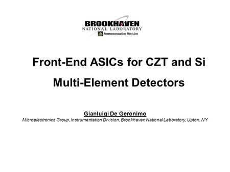 Front-End ASICs for CZT and Si Multi-Element Detectors Gianluigi De Geronimo Microelectronics Group, Instrumentation Division, Brookhaven National Laboratory,