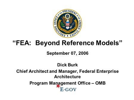 “FEA: Beyond Reference Models” September 07, 2006 Dick Burk Chief Architect and Manager, Federal Enterprise Architecture Program Management Office – OMB.