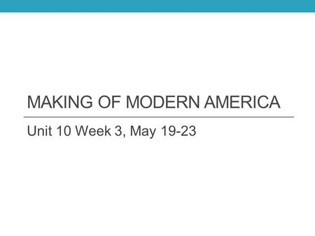 MAKING OF MODERN AMERICA Unit 10 Week 3, May 19-23.