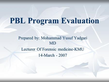 PBL Program Evaluation Prepared by: Mohammad Yusuf Yadgari MD Lecturer Of Forensic medicine-KMU 14-March - 2007.