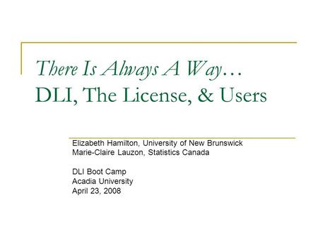 There Is Always A Way… DLI, The License, & Users Elizabeth Hamilton, University of New Brunswick Marie-Claire Lauzon, Statistics Canada DLI Boot Camp Acadia.